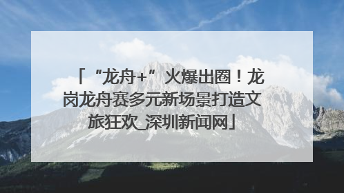 “龙舟+”火爆出圈！龙岗龙舟赛多元新场景打造文旅狂欢_深圳新闻网
