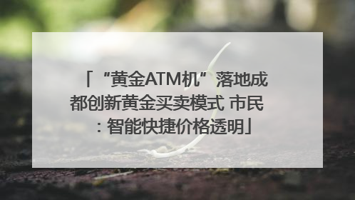 “黄金ATM机”落地成都创新黄金买卖模式 市民：智能快捷价格透明