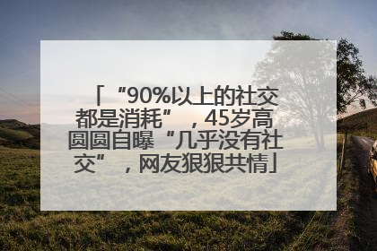 “90%以上的社交都是消耗”，45岁高圆圆自曝“几乎没有社交”，网友狠狠共情