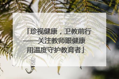 珍视健康，卫教前行——关注教师眼健康 用温度守护教育者