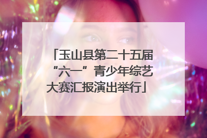 玉山县第二十五届“六一”青少年综艺大赛汇报演出举行