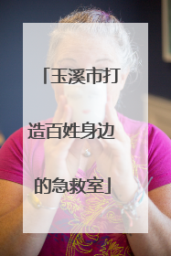 玉溪市打造百姓身边的急救室
