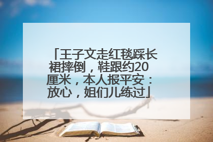 王子文走红毯踩长裙摔倒，鞋跟约20厘米，本人报平安：放心，姐们儿练过