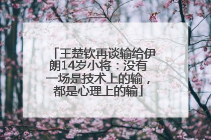 王楚钦再谈输给伊朗14岁小将：没有一场是技术上的输，都是心理上的输