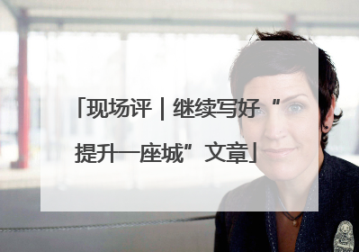 现场评｜继续写好“提升一座城”文章