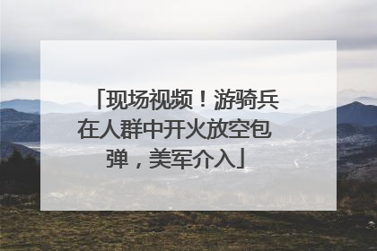 现场视频！游骑兵在人群中开火放空包弹，美军介入