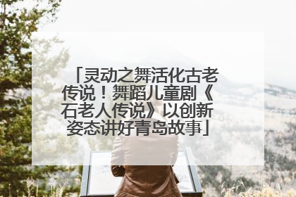 灵动之舞活化古老传说！舞蹈儿童剧《石老人传说》以创新姿态讲好青岛故事