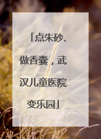 点朱砂、做香囊，武汉儿童医院变乐园