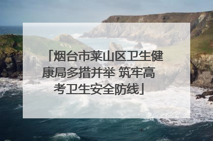烟台市莱山区卫生健康局多措并举 筑牢高考卫生安全防线