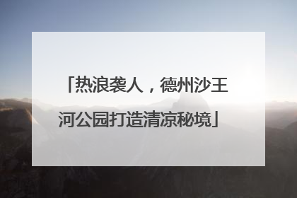 热浪袭人，德州沙王河公园打造清凉秘境