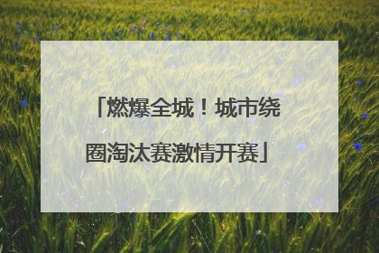 燃爆全城！城市绕圈淘汰赛激情开赛