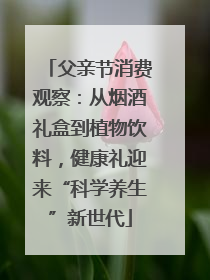 父亲节消费观察：从烟酒礼盒到植物饮料，健康礼迎来“科学养生”新世代
