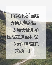 爱心传递温暖 真情共筑家园｜太原天使儿童医院走进福利院，以爱守护童真笑颜！