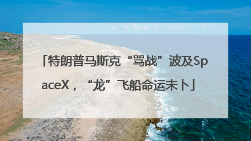 特朗普马斯克“骂战”波及SpaceX，“龙”飞船命运未卜