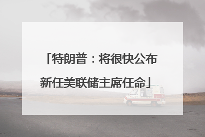 特朗普：将很快公布新任美联储主席任命