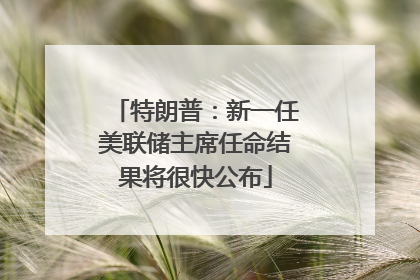 特朗普：新一任美联储主席任命结果将很快公布