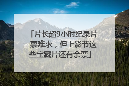 片长超9小时纪录片一票难求，但上影节这些宝藏片还有余票