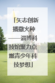 矢志创新 播撒火种——淄博科技馆聚力点燃青少年科技梦想