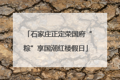 石家庄正定荣国府“粽”享国潮红楼假日
