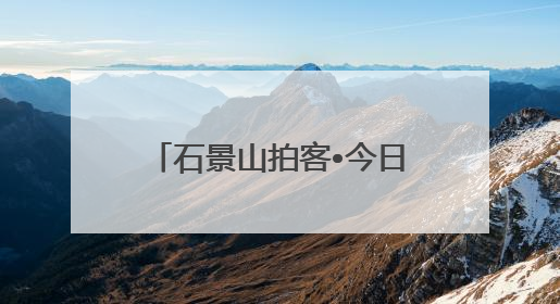 石景山拍客•今日精选⑲｜石景山72小时欢乐图鉴