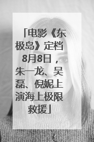 电影《东极岛》定档8月8日，朱一龙、吴磊、倪妮上演海上极限救援