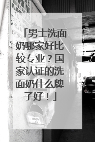 男士洗面奶哪家好比较专业？国家认证的洗面奶什么牌子好！