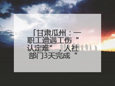 甘肃瓜州：一职工遭遇工伤“认定难”，人社部门3天完成“证据链闭环”