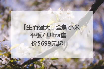 生而强大，全新小米平板7 Ultra售价5699元起
