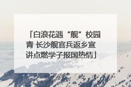 白浪花遇“舰”校园青 长沙舰官兵返乡宣讲点燃学子报国热情
