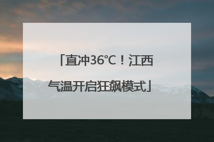 直冲36℃！江西气温开启狂飙模式