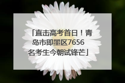 直击高考首日！青岛市即墨区7656名考生今朝试锋芒