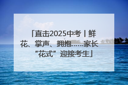 直击2025中考丨鲜花、掌声、拥抱……家长“花式”迎接考生