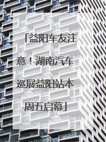 益阳车友注意！湖南汽车巡展益阳站本周五启幕