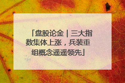 盘股论金｜三大指数集体上涨，兵装重组概念遥遥领先