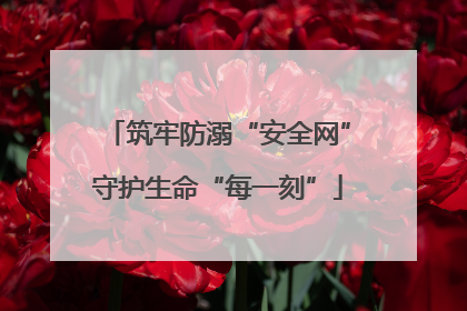 筑牢防溺“安全网”守护生命“每一刻”