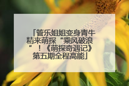 管乐姐姐变身青牛精来萌探“乘风破浪”！《萌探奇遇记》第五期全程高能