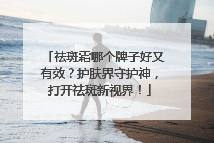 祛斑霜哪个牌子好又有效？护肤界守护神，打开祛斑新视界！