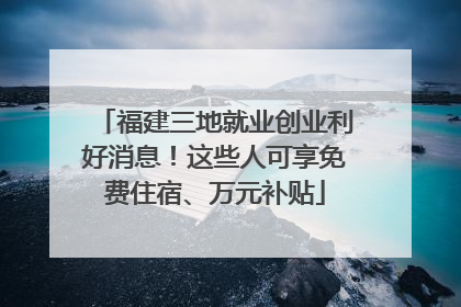 福建三地就业创业利好消息！这些人可享免费住宿、万元补贴