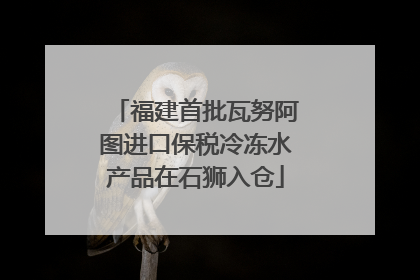 福建首批瓦努阿图进口保税冷冻水产品在石狮入仓