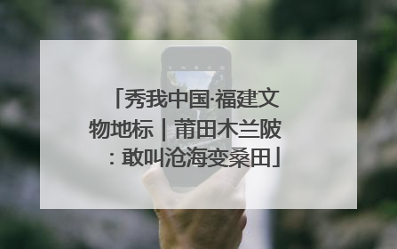 秀我中国·福建文物地标｜莆田木兰陂：敢叫沧海变桑田