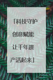 科技守护 创意赋能 让千年遗产活起来