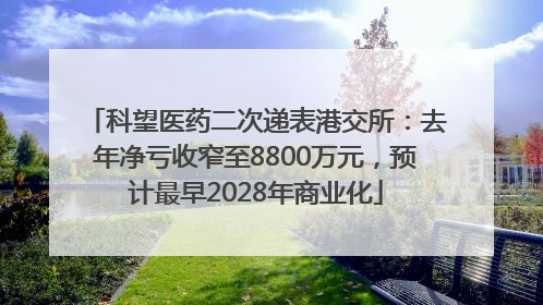 科望医药二次递表港交所：去年净亏收窄至8800万元，预计最早2028年商业化
