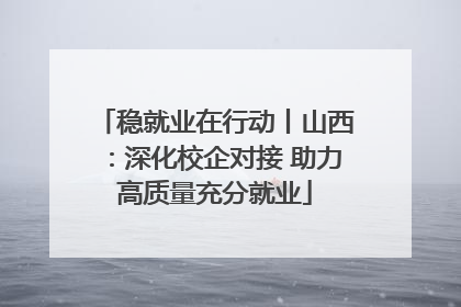 稳就业在行动丨山西：深化校企对接 助力高质量充分就业