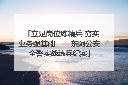 立足岗位练精兵 夯实业务强基础——东阿公安全警实战练兵纪实
