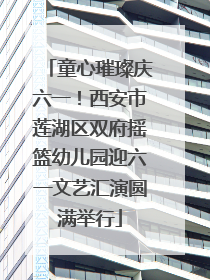 童心璀璨庆六一！西安市莲湖区双府摇篮幼儿园迎六一文艺汇演圆满举行
