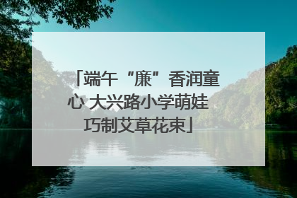 端午“廉”香润童心 大兴路小学萌娃巧制艾草花束