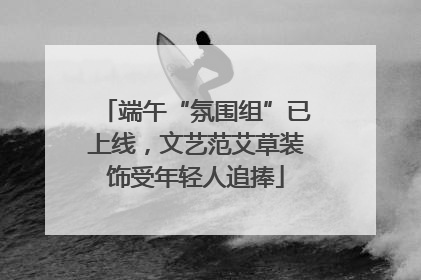 端午“氛围组”已上线，文艺范艾草装饰受年轻人追捧