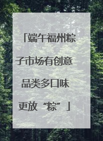 端午福州粽子市场有创意 品类多口味更放“粽”