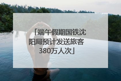 端午假期国铁沈阳局预计发送旅客380万人次