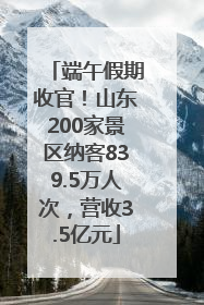端午假期收官！山东200家景区纳客839.5万人次，营收3.5亿元
